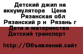 Детский джип на аккумуляторе › Цена ­ 9 000 - Рязанская обл., Рязанский р-н, Рязань г. Дети и материнство » Детский транспорт   